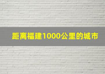 距离福建1000公里的城市