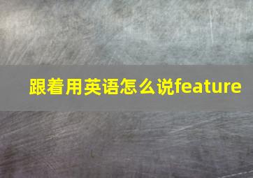 跟着用英语怎么说feature