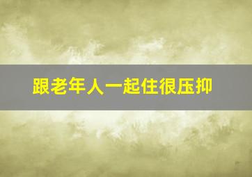 跟老年人一起住很压抑