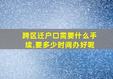 跨区迁户口需要什么手续,要多少时间办好呢