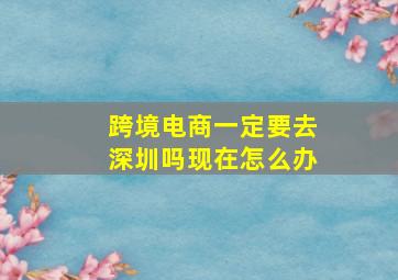 跨境电商一定要去深圳吗现在怎么办