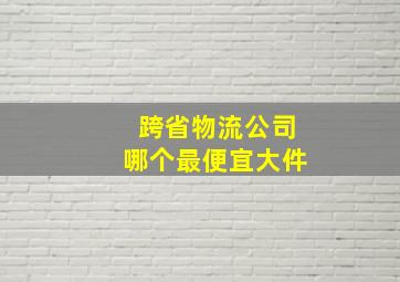 跨省物流公司哪个最便宜大件