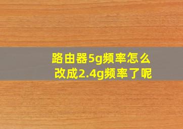 路由器5g频率怎么改成2.4g频率了呢