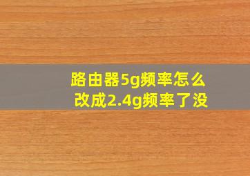 路由器5g频率怎么改成2.4g频率了没