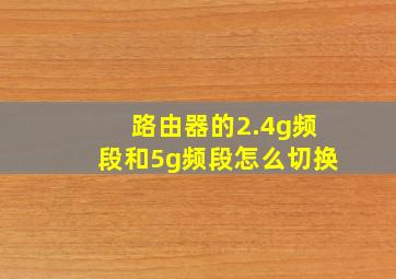 路由器的2.4g频段和5g频段怎么切换