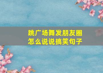 跳广场舞发朋友圈怎么说说搞笑句子