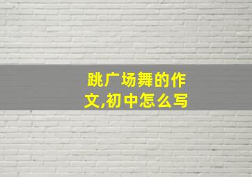 跳广场舞的作文,初中怎么写