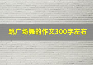 跳广场舞的作文300字左右