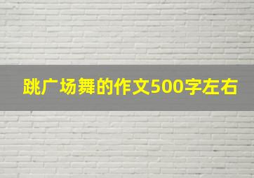 跳广场舞的作文500字左右