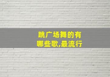 跳广场舞的有哪些歌,最流行