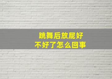 跳舞后放屁好不好了怎么回事