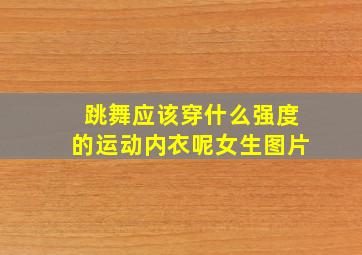 跳舞应该穿什么强度的运动内衣呢女生图片