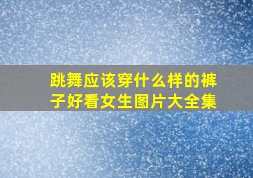 跳舞应该穿什么样的裤子好看女生图片大全集