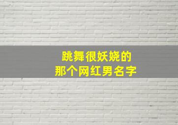 跳舞很妖娆的那个网红男名字