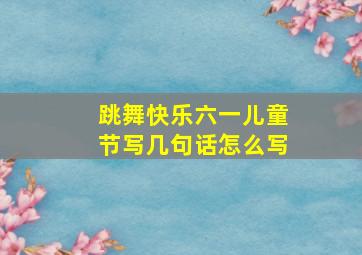 跳舞快乐六一儿童节写几句话怎么写