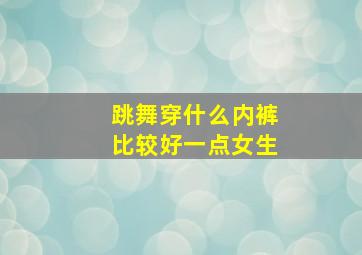 跳舞穿什么内裤比较好一点女生