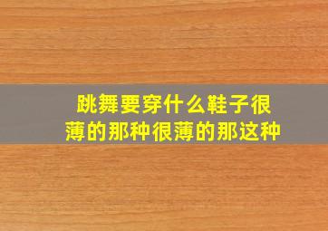 跳舞要穿什么鞋子很薄的那种很薄的那这种