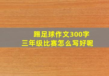 踢足球作文300字三年级比赛怎么写好呢