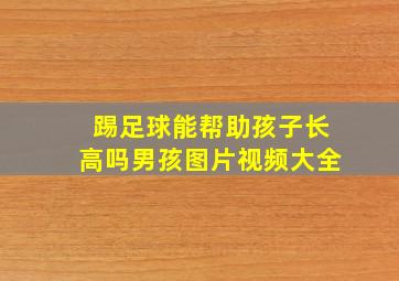 踢足球能帮助孩子长高吗男孩图片视频大全