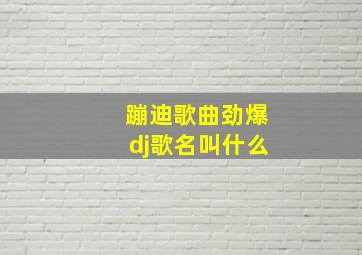 蹦迪歌曲劲爆dj歌名叫什么