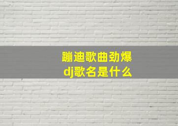 蹦迪歌曲劲爆dj歌名是什么