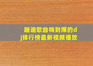 蹦迪歌曲嗨到爆的dj排行榜最新视频播放