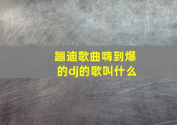 蹦迪歌曲嗨到爆的dj的歌叫什么