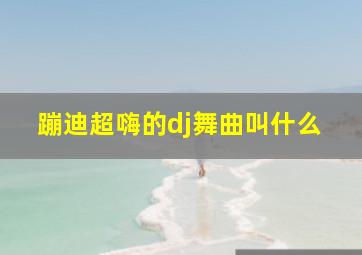 蹦迪超嗨的dj舞曲叫什么