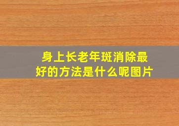 身上长老年斑消除最好的方法是什么呢图片