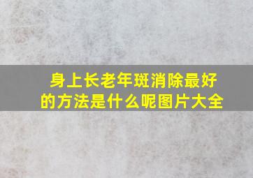 身上长老年斑消除最好的方法是什么呢图片大全