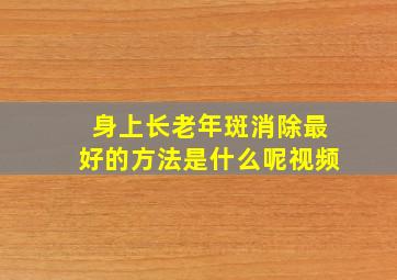 身上长老年斑消除最好的方法是什么呢视频