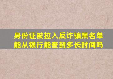 身份证被拉入反诈骗黑名单能从银行能查到多长时间吗