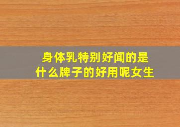 身体乳特别好闻的是什么牌子的好用呢女生