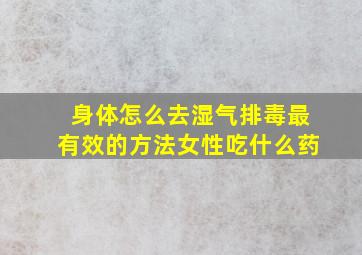 身体怎么去湿气排毒最有效的方法女性吃什么药