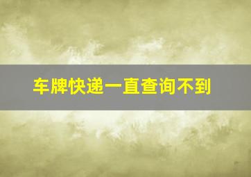 车牌快递一直查询不到