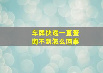 车牌快递一直查询不到怎么回事