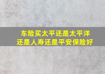 车险买太平还是太平洋还是人寿还是平安保险好