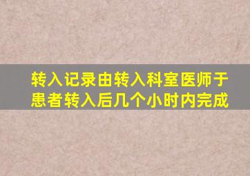 转入记录由转入科室医师于患者转入后几个小时内完成