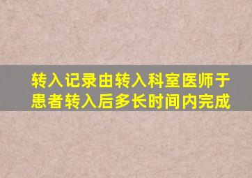 转入记录由转入科室医师于患者转入后多长时间内完成