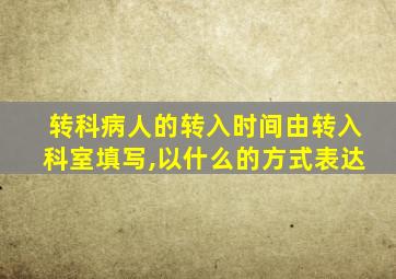 转科病人的转入时间由转入科室填写,以什么的方式表达