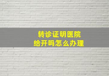 转诊证明医院给开吗怎么办理