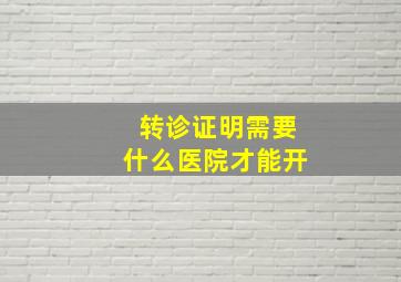 转诊证明需要什么医院才能开