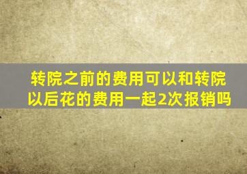 转院之前的费用可以和转院以后花的费用一起2次报销吗