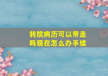 转院病历可以带走吗现在怎么办手续