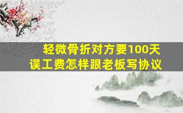 轻微骨折对方要100天误工费怎样跟老板写协议