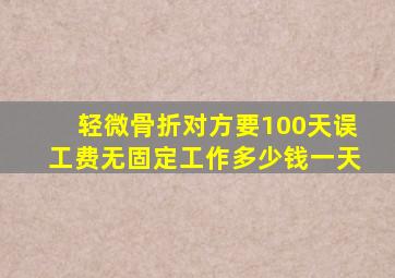 轻微骨折对方要100天误工费无固定工作多少钱一天