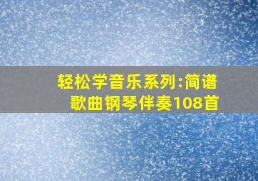 轻松学音乐系列:简谱歌曲钢琴伴奏108首