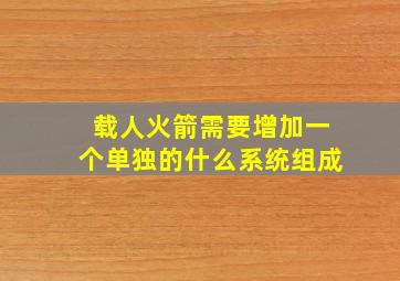 载人火箭需要增加一个单独的什么系统组成