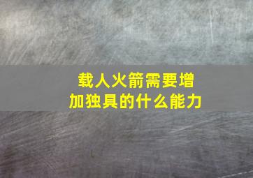 载人火箭需要增加独具的什么能力