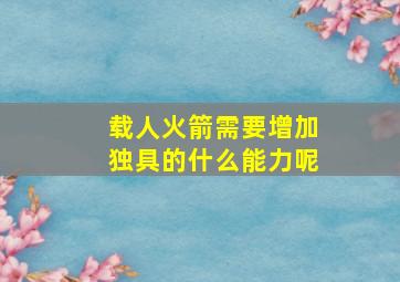 载人火箭需要增加独具的什么能力呢